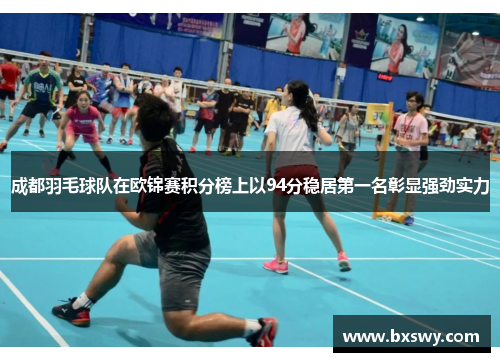 成都羽毛球队在欧锦赛积分榜上以94分稳居第一名彰显强劲实力
