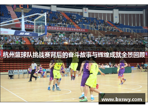 杭州篮球队挑战赛背后的奋斗故事与辉煌成就全景回顾