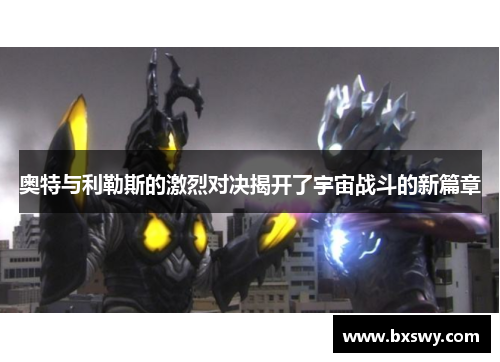 奥特与利勒斯的激烈对决揭开了宇宙战斗的新篇章