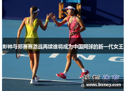 彭帅与郑赛赛激战再续谁将成为中国网球的新一代女王