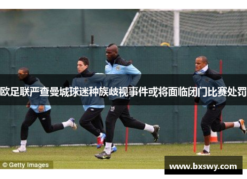 欧足联严查曼城球迷种族歧视事件或将面临闭门比赛处罚